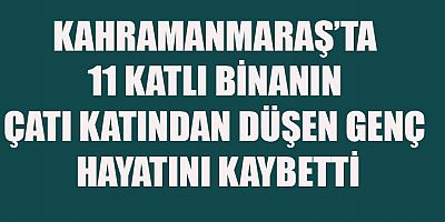  KAHRAMANMARAŞ’TA ÇATIDAN DÜŞEN GENÇ HAYATINI KAYBETTİ