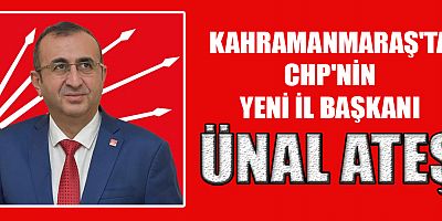 KAHRAMANMARAŞ’TA CHP’NİN YENİ İL BAŞKANI ÜNAL ATEŞ OLDU