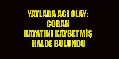 KAHRAMANMARAŞ’TA ÇOBAN YAYLADA ÖLÜ BULUNDU