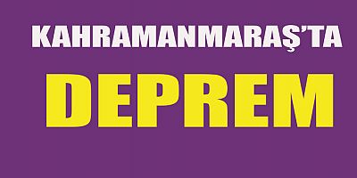 KAHRAMANMARAŞ’TA DEPREM OLDU