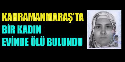 KAHRAMANMARAŞ’TA EPİLEPSİ HASTASI KADIN EVİNDE ÖLÜ BULUNDU