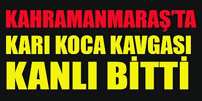 Kahramanmaraş’ta karı koca arasında çıkan tartışma kanlı bitti.