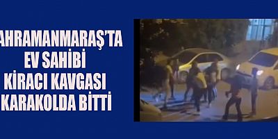 KAHRAMANMARAŞ’TA  EV SAHİBİ KİRACI KAVGASI KARAKOLDA BİTTİ