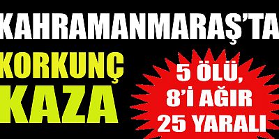 KAHRAMANMARAŞ’TA FECİ KAZA: 5 ÖLÜ 8’İ AĞIR 25 YARALI