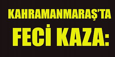 KAHRAMANMARAŞ’TA FECİ KAZA ANNE ÖLDÜ ÇOCUĞU AĞIR YARALANDI