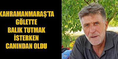 KAHRAMANMARAŞ’TA GÖLETTE BALIK TUTMAK İSTERKEN CANINDAN OLDU