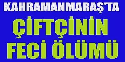 KAHRAMANMARAŞ’TA  GÜBRE MAKİNESİNE SIKIŞAN ÇİFTÇİ ÖLDÜ