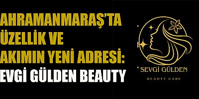 KAHRAMANMARAŞ’TA GÜZELLİK VE BAKIMIN YENİ ADRESİ: SEVGİ GÜLDEN BEAUTY