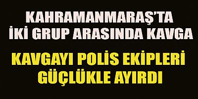 KAHRAMANMARAŞ’TA İKİ GRUP ARASINDA KAVGA