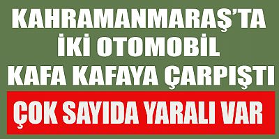KAHRAMANMARAŞ’TA İKİ OTOMOBİL KAFA KAFAYA ÇARPIŞTI: 2’Sİ BEBEK 5 YARALI