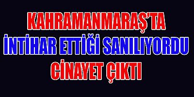 KAHRAMANMARAŞ’TA İNTİHAR ETTİĞİ SANILIYORDU CİNAYET ÇIKTI