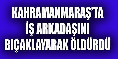 -KAHRAMANMARAŞ’TA İŞ ARKADAŞINI BIÇAKLAYARAK ÖLDÜRDÜ