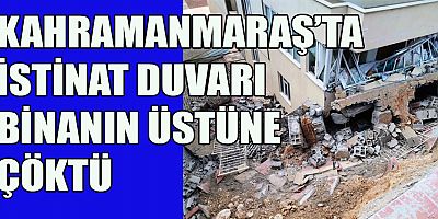KAHRAMANMARAŞ’TA İSTİNAT DUVARI BİNANIN ÜZERİNE YIKILDI