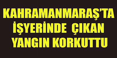 KAHRAMANMARAŞ’TA İŞYERİNDE YANGIN