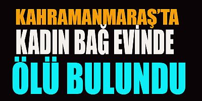 KAHRAMANMARAŞ’TA KADIN BAĞ EVİNDE ÖLÜ BULUNDU