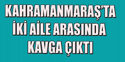 KAHRAMANMARAŞ’TA KAVGA