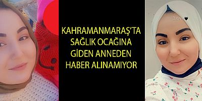 KAHRAMANMARAŞ’TA  
KAYIP ANNEDEN HABER ALINAMIYOR
