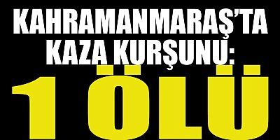 KAHRAMANMARAŞ’TA KAZA KURŞUNU: 1 ÖLÜ