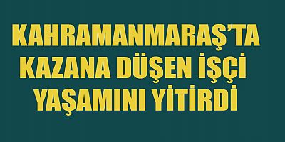 KAHRAMANMARAŞ’TA KAZANA DÜŞEN İŞÇİ ÖLDÜ