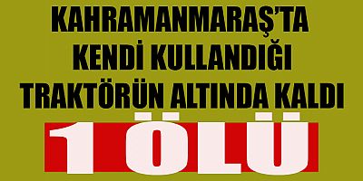 KAHRAMANMARAŞ’TA KENDİ KULLANDIĞI TRAKTÖRÜN ALTINDA KALAN YAŞLI ADAM ÖLDÜ