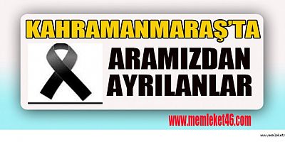 KAHRAMANMARAŞ’TA KİMLER VEFAT ETTİ BİLİYOR MUSUNUZ?