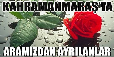 KAHRAMANMARAŞ’TA KİMLER VEFAT ETTİ BİLİYOR MUSUNUZ?