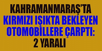 KAHRAMANMARAŞ’TA KIRMIZI IŞIKTA BEKLEYEN OTOMOBİLLERE ÇARPTI: 2 YARALI 