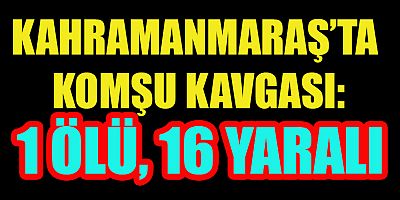 KAHRAMANMARAŞ’TA KOMŞU KAVGASI KANLI BİTTİ: 1 ÖLÜ 16 YARALI