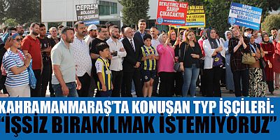 KAHRAMANMARAŞ’TA KONUŞAN TYP İŞÇİLERİ: “İŞSİZ BIRAKILMAK İSTEMİYORUZ”