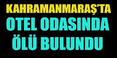 KAHRAMANMARAŞ’TA OTEL ODASINDA ÖLÜ BULUNDU