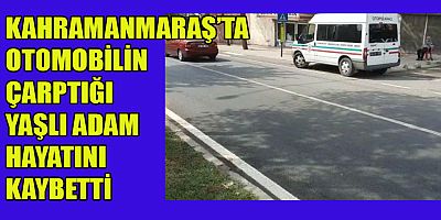 KAHRAMANMARAŞ’TA OTOMOBİL ÇARPTIĞI YAŞLI ADAM ÖLDÜ