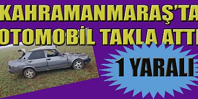 KAHRAMANMARAŞ’TA OTOMOBİL TAKLA ATARAK DURABİLDİ