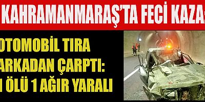 KAHRAMANMARAŞ’TA OTOMOBİL TIRA ARKADAN ÇARPTI: 1 ÖLÜ 1 AĞIR YARALI