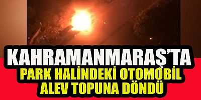 KAHRAMANMARAŞ’TA PARK HALİNDEKİ OTOMOBİL YANDI