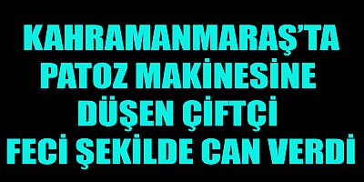 KAHRAMANMARAŞ’TA PATOZ MAKİNESİNE DÜŞEN ÇİFTÇİ FECİ ŞEKİLDE CAN VERDİ