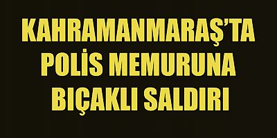 KAHRAMANMARAŞ’TA POLİS MEMURU YARALANDI