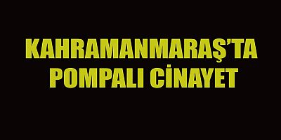KAHRAMANMARAŞ’TA POMPALI CİNAYET