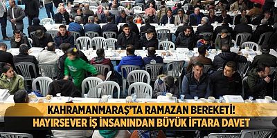 KAHRAMANMARAŞ’TA RAMAZAN BEREKETİ! HAYIRSEVER İŞ İNSANINDAN BÜYÜK İFTARA DAVET