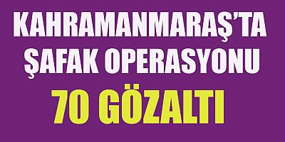 KAHRAMANMARAŞ’TA ŞAFAK OPERASYONU: 70 GÖZALTI