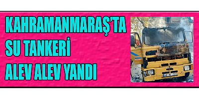 KAHRAMANMARAŞ’TA SEYİR HALİNDEKİ SU TANKERİ ALEV ALDI