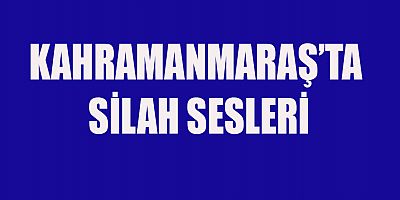 KAHRAMANMARAŞ’TA SİLAH SESLERİ
