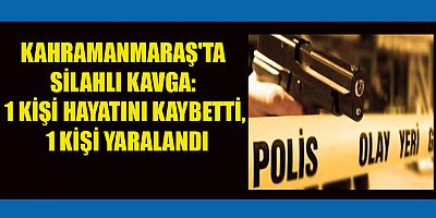 KAHRAMANMARAŞ'TA SİLAHLI KAVGA: 1 KİŞİ HAYATINI KAYBETTİ, 1 KİŞİ YARALANDI