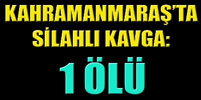 KAHRAMANMARAŞ’TA SİLAHLI KAVGA: 1 ÖLÜ