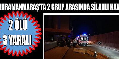 KAHRAMANMARAŞ’TA SİLAHLI KAVGA: 2 ÖLÜ, 3 YARALI
