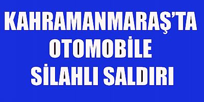 KAHRAMANMARAŞ’TA SİLAHLI SALDIRI