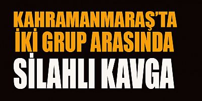 KAHRAMANMARAŞ’TA SÖZLÜ TARTIŞMA SİLAHLI KAVGAYA DÖNÜŞTÜ