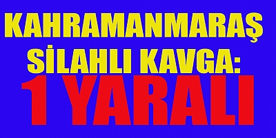 KAHRAMANMARAŞ’TA SÖZLÜ TARTIŞMA SİLAHLI KAVGAYA DÖNÜŞTÜ