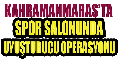 KAHRAMANMARAŞ’TA SPOR SALONUNDA UYUŞTURUCU OPERASYONU