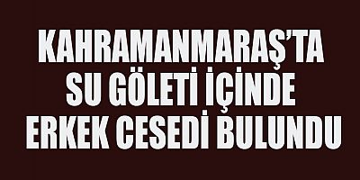 KAHRAMANMARAŞ’TA SU GÖLETİNDE CESEDİ BULUNDU 