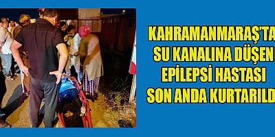 KAHRAMANMARAŞ’TA SU KANALINA DÜŞEN EPİLEPSİ HASTASI SON ANDA KURTARILDI